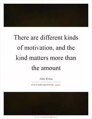 There are different kinds of motivation, and the kind matters more than the amount Picture Quote #1