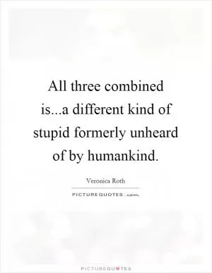 All three combined is...a different kind of stupid formerly unheard of by humankind Picture Quote #1