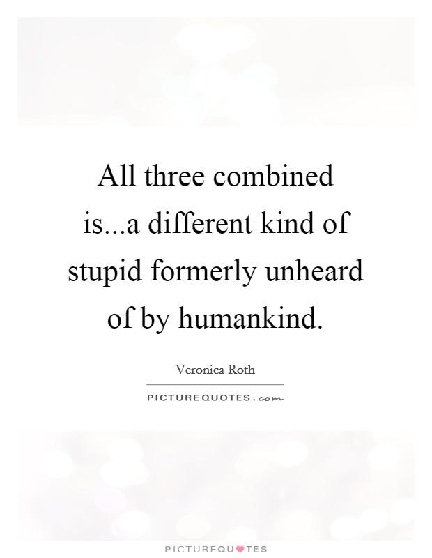 All three combined is...a different kind of stupid formerly unheard of by humankind. Picture Quote #1