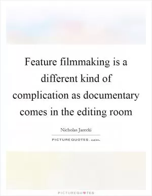 Feature filmmaking is a different kind of complication as documentary comes in the editing room Picture Quote #1