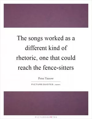 The songs worked as a different kind of rhetoric, one that could reach the fence-sitters Picture Quote #1