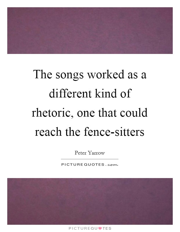 The songs worked as a different kind of rhetoric, one that could reach the fence-sitters Picture Quote #1