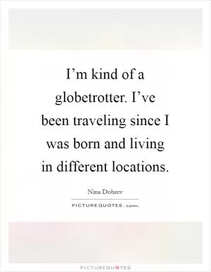 I’m kind of a globetrotter. I’ve been traveling since I was born and living in different locations Picture Quote #1