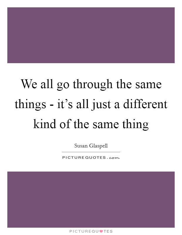 We all go through the same things - it's all just a different kind of the same thing Picture Quote #1