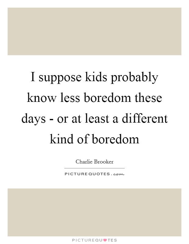 I suppose kids probably know less boredom these days - or at least a different kind of boredom Picture Quote #1
