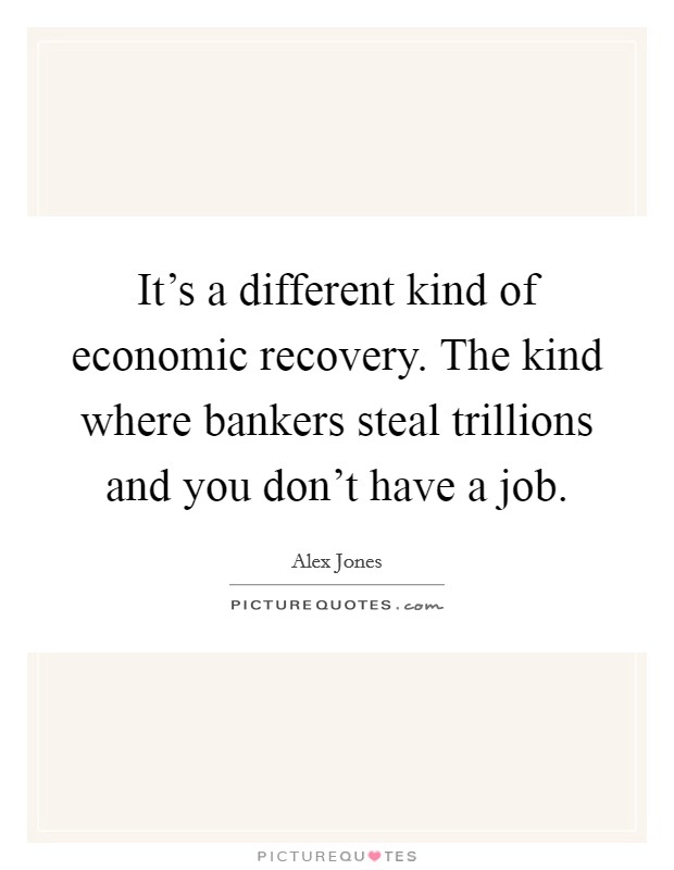 It's a different kind of economic recovery. The kind where bankers steal trillions and you don't have a job. Picture Quote #1