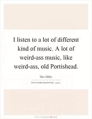 I listen to a lot of different kind of music. A lot of weird-ass music, like weird-ass, old Portishead Picture Quote #1