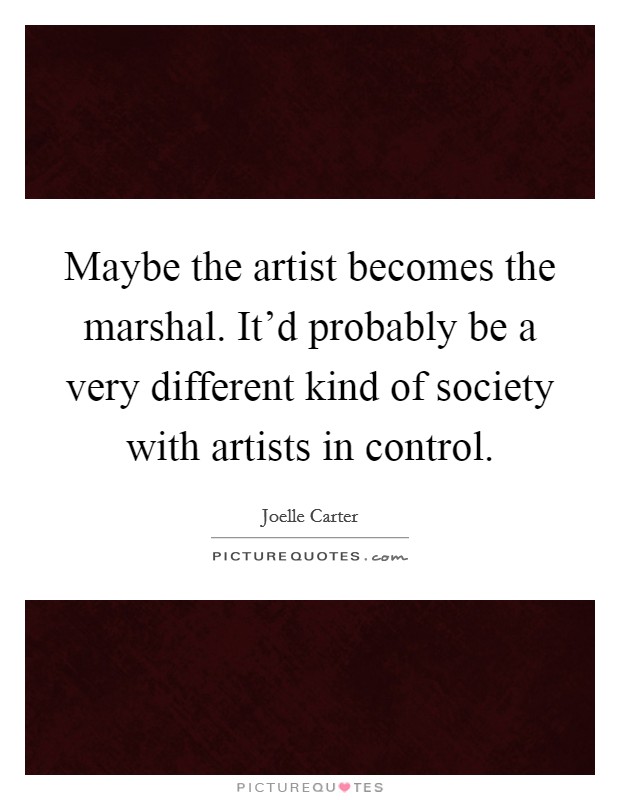 Maybe the artist becomes the marshal. It'd probably be a very different kind of society with artists in control. Picture Quote #1