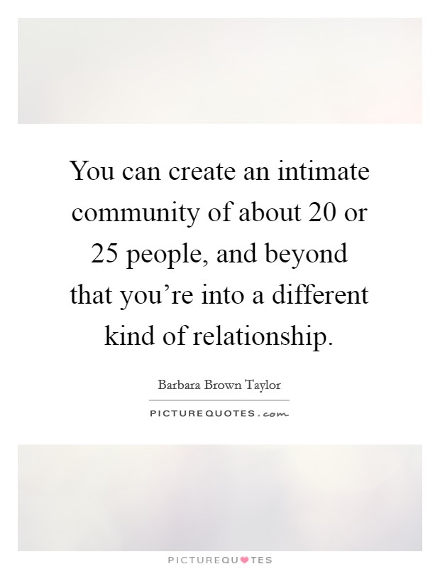 You can create an intimate community of about 20 or 25 people, and beyond that you're into a different kind of relationship. Picture Quote #1