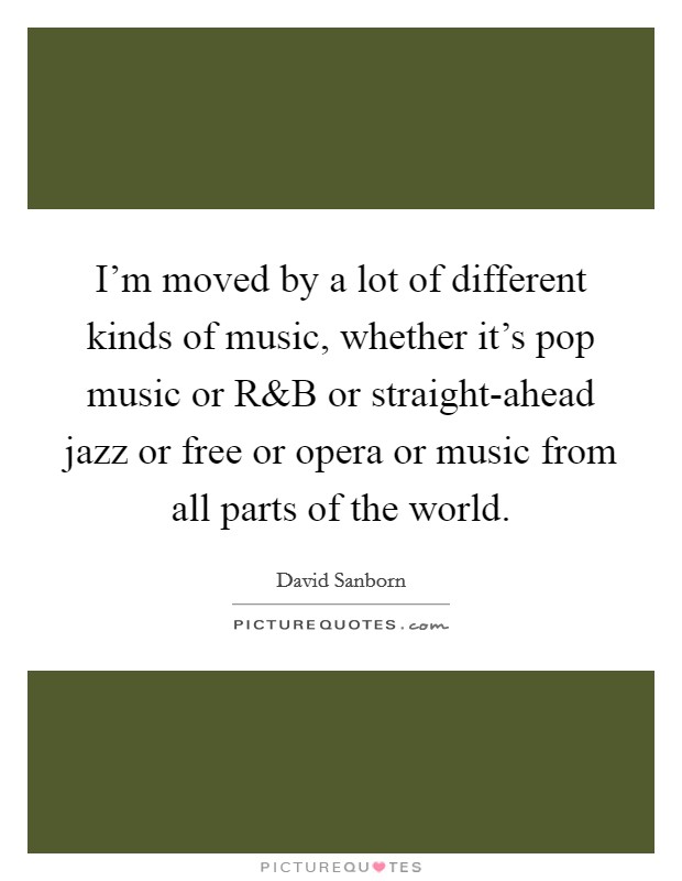 I'm moved by a lot of different kinds of music, whether it's pop music or R Picture Quote #1