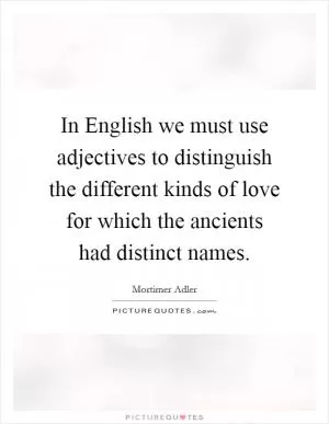 In English we must use adjectives to distinguish the different kinds of love for which the ancients had distinct names Picture Quote #1