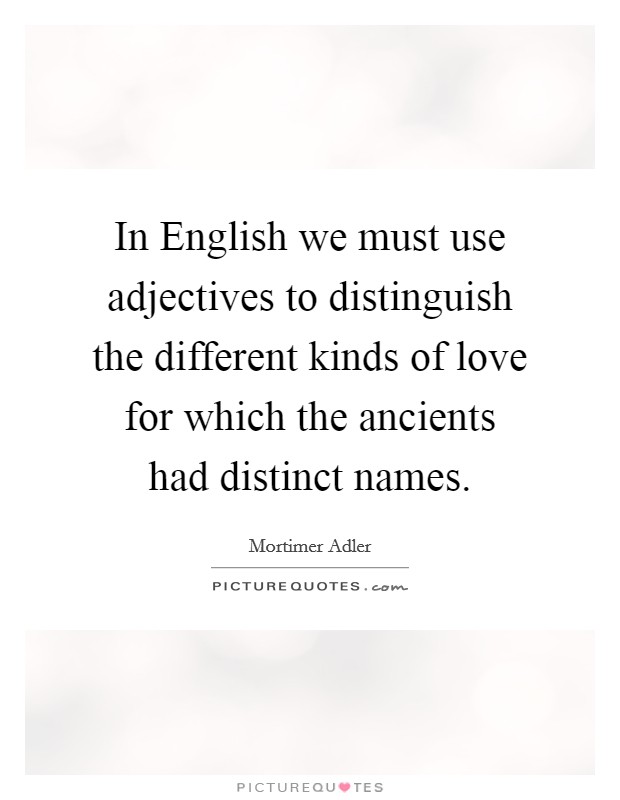 In English we must use adjectives to distinguish the different kinds of love for which the ancients had distinct names. Picture Quote #1
