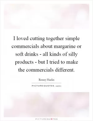 I loved cutting together simple commercials about margarine or soft drinks - all kinds of silly products - but I tried to make the commercials different Picture Quote #1