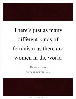 There’s just as many different kinds of feminism as there are women in the world Picture Quote #1