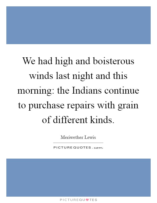 We had high and boisterous winds last night and this morning: the Indians continue to purchase repairs with grain of different kinds. Picture Quote #1