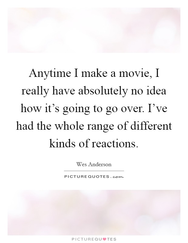 Anytime I make a movie, I really have absolutely no idea how it's going to go over. I've had the whole range of different kinds of reactions. Picture Quote #1