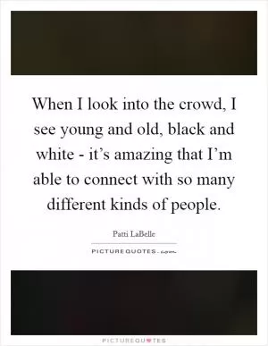 When I look into the crowd, I see young and old, black and white - it’s amazing that I’m able to connect with so many different kinds of people Picture Quote #1