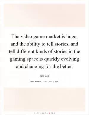 The video game market is huge, and the ability to tell stories, and tell different kinds of stories in the gaming space is quickly evolving and changing for the better Picture Quote #1