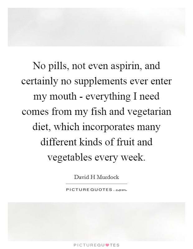 No pills, not even aspirin, and certainly no supplements ever enter my mouth - everything I need comes from my fish and vegetarian diet, which incorporates many different kinds of fruit and vegetables every week. Picture Quote #1