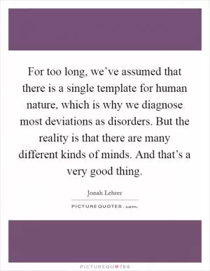 For too long, we’ve assumed that there is a single template for human nature, which is why we diagnose most deviations as disorders. But the reality is that there are many different kinds of minds. And that’s a very good thing Picture Quote #1