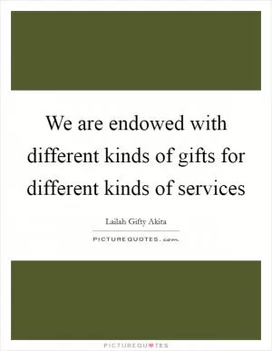 We are endowed with different kinds of gifts for different kinds of services Picture Quote #1
