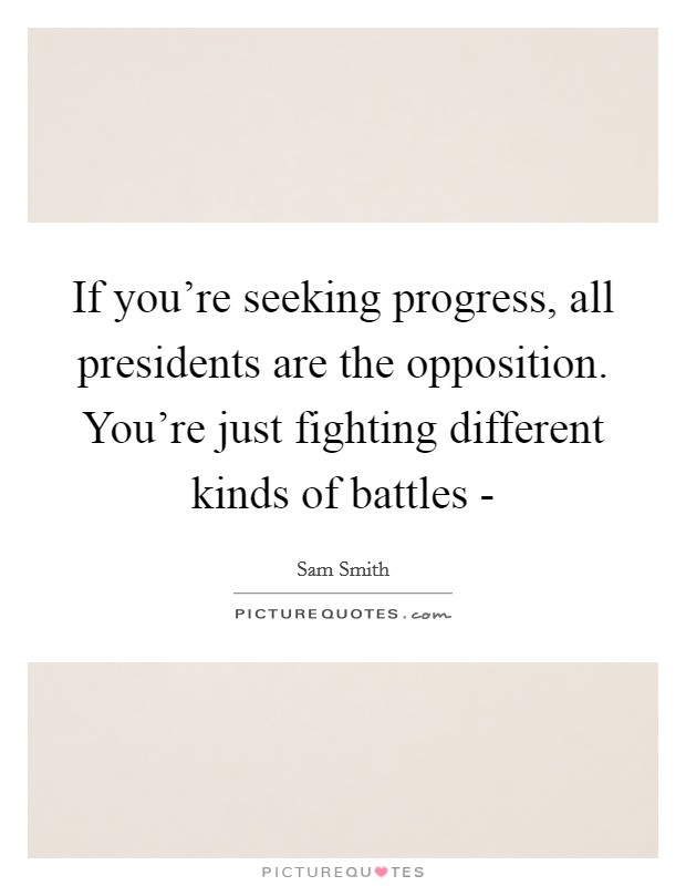 If you're seeking progress, all presidents are the opposition. You're just fighting different kinds of battles - Picture Quote #1
