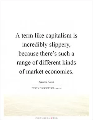 A term like capitalism is incredibly slippery, because there’s such a range of different kinds of market economies Picture Quote #1