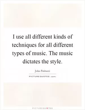 I use all different kinds of techniques for all different types of music. The music dictates the style Picture Quote #1