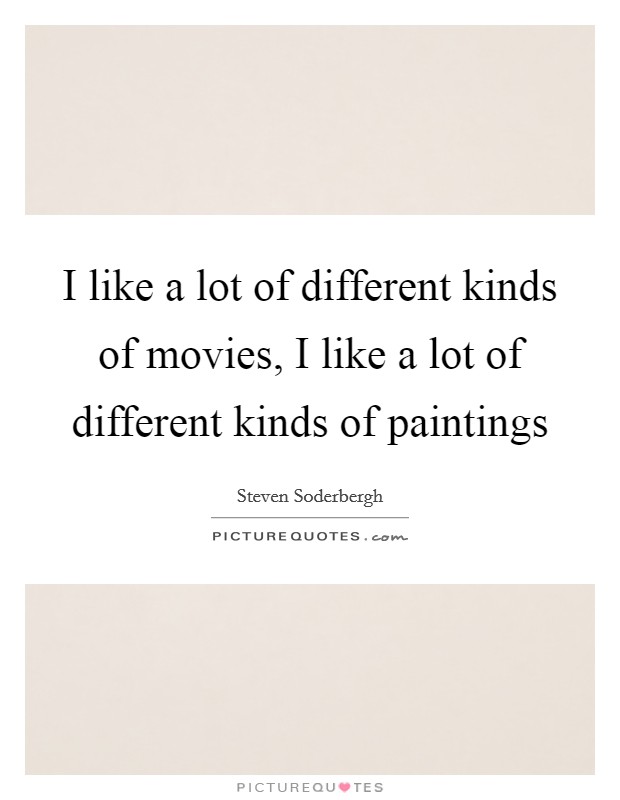I like a lot of different kinds of movies, I like a lot of different kinds of paintings Picture Quote #1