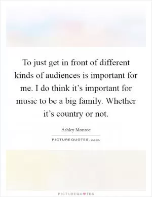 To just get in front of different kinds of audiences is important for me. I do think it’s important for music to be a big family. Whether it’s country or not Picture Quote #1