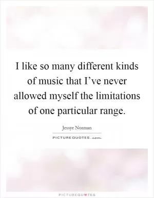 I like so many different kinds of music that I’ve never allowed myself the limitations of one particular range Picture Quote #1