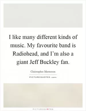 I like many different kinds of music. My favourite band is Radiohead, and I’m also a giant Jeff Buckley fan Picture Quote #1