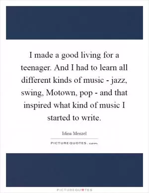 I made a good living for a teenager. And I had to learn all different kinds of music - jazz, swing, Motown, pop - and that inspired what kind of music I started to write Picture Quote #1