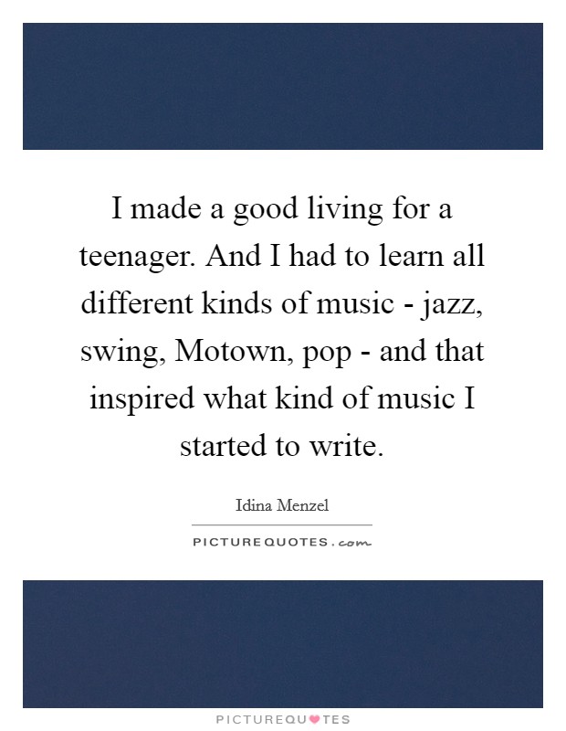 I made a good living for a teenager. And I had to learn all different kinds of music - jazz, swing, Motown, pop - and that inspired what kind of music I started to write. Picture Quote #1