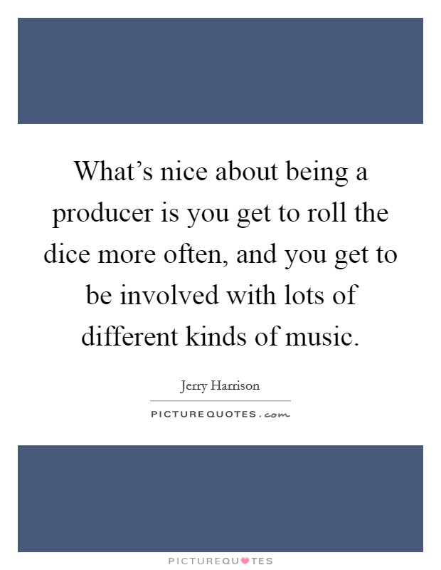 What's nice about being a producer is you get to roll the dice more often, and you get to be involved with lots of different kinds of music. Picture Quote #1