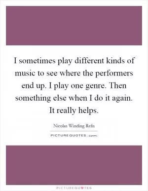 I sometimes play different kinds of music to see where the performers end up. I play one genre. Then something else when I do it again. It really helps Picture Quote #1