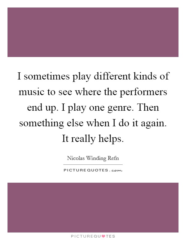 I sometimes play different kinds of music to see where the performers end up. I play one genre. Then something else when I do it again. It really helps. Picture Quote #1
