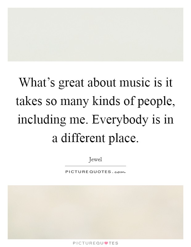 What's great about music is it takes so many kinds of people, including me. Everybody is in a different place. Picture Quote #1