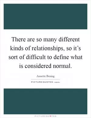 There are so many different kinds of relationships, so it’s sort of difficult to define what is considered normal Picture Quote #1