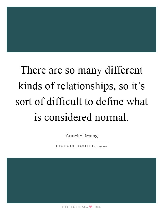 There are so many different kinds of relationships, so it's sort of difficult to define what is considered normal. Picture Quote #1