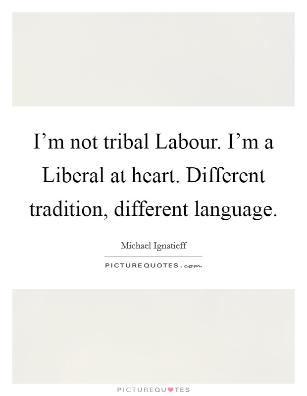 I'm not tribal Labour. I'm a Liberal at heart. Different tradition, different language. Picture Quote #1