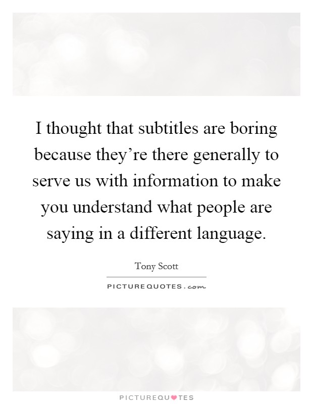 I thought that subtitles are boring because they're there generally to serve us with information to make you understand what people are saying in a different language. Picture Quote #1