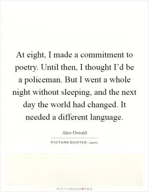 At eight, I made a commitment to poetry. Until then, I thought I’d be a policeman. But I went a whole night without sleeping, and the next day the world had changed. It needed a different language Picture Quote #1