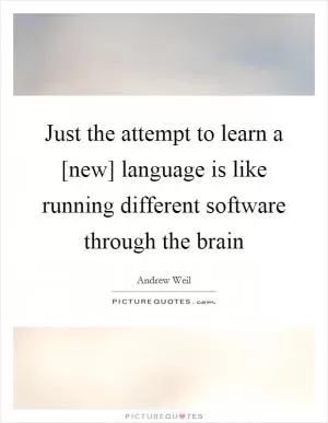 Just the attempt to learn a [new] language is like running different software through the brain Picture Quote #1