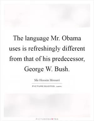 The language Mr. Obama uses is refreshingly different from that of his predecessor, George W. Bush Picture Quote #1