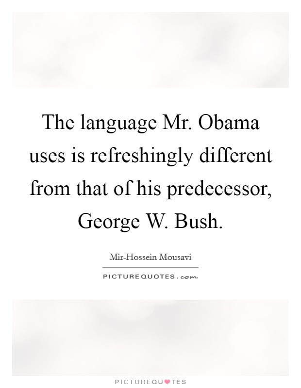 The language Mr. Obama uses is refreshingly different from that of his predecessor, George W. Bush. Picture Quote #1