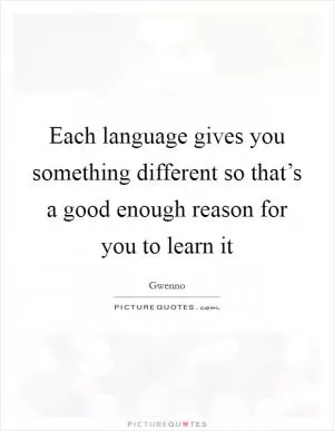 Each language gives you something different so that’s a good enough reason for you to learn it Picture Quote #1