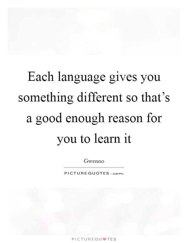 Each language gives you something different so that's a good enough reason for you to learn it Picture Quote #1