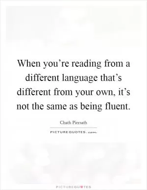 When you’re reading from a different language that’s different from your own, it’s not the same as being fluent Picture Quote #1