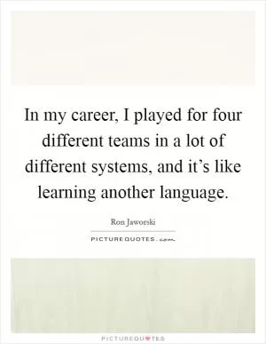 In my career, I played for four different teams in a lot of different systems, and it’s like learning another language Picture Quote #1